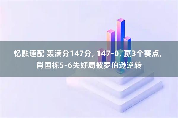 忆融速配 轰满分147分, 147-0, 赢3个赛点, 肖国栋5-6失好局被罗伯逊逆转