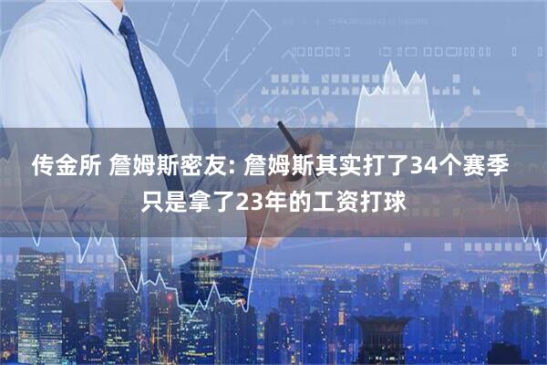 传金所 詹姆斯密友: 詹姆斯其实打了34个赛季 只是拿了23年的工资打球