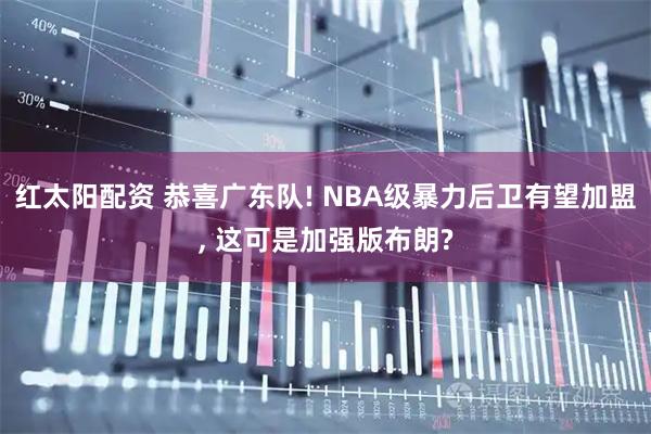 红太阳配资 恭喜广东队! NBA级暴力后卫有望加盟, 这可是加强版布朗?